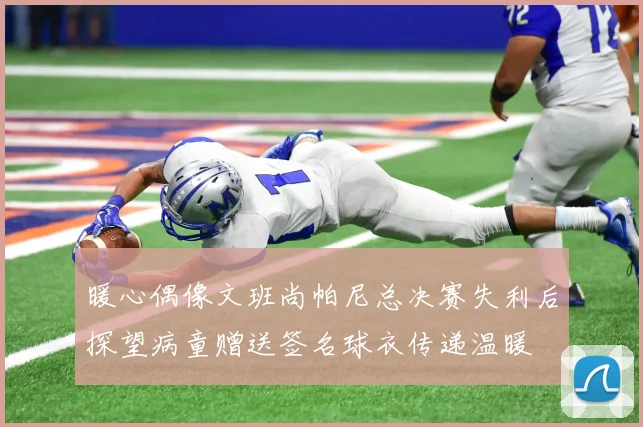 暖心偶像文班尚帕尼总决赛失利后探望病童赠送签名球衣传递温暖