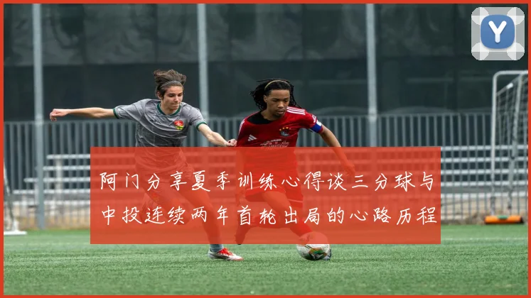 阿门分享夏季训练心得谈三分球与中投连续两年首轮出局的心路历程
