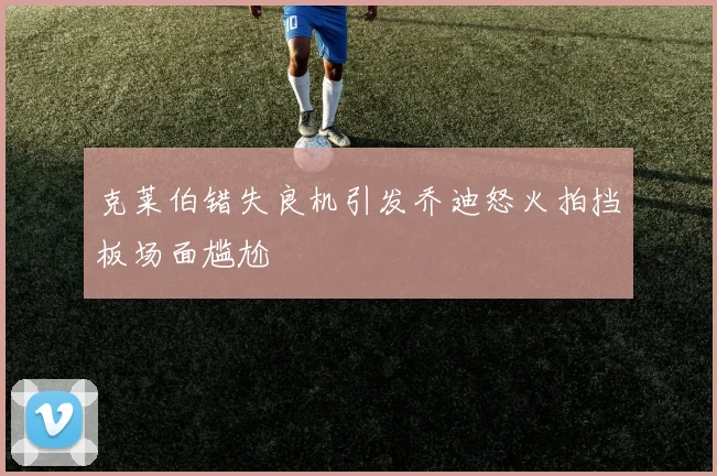 克莱伯错失良机引发乔迪怒火拍挡板场面尴尬