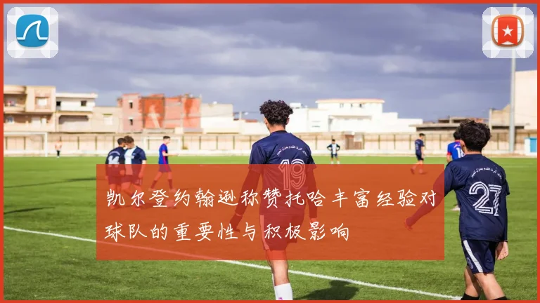 凯尔登约翰逊称赞托哈丰富经验对球队的重要性与积极影响