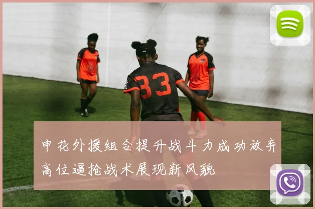 申花外援组合提升战斗力成功放弃高位逼抢战术展现新风貌