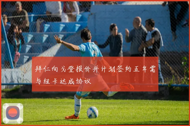 拜仁向戈登报价并计划签约五年需与纽卡达成协议