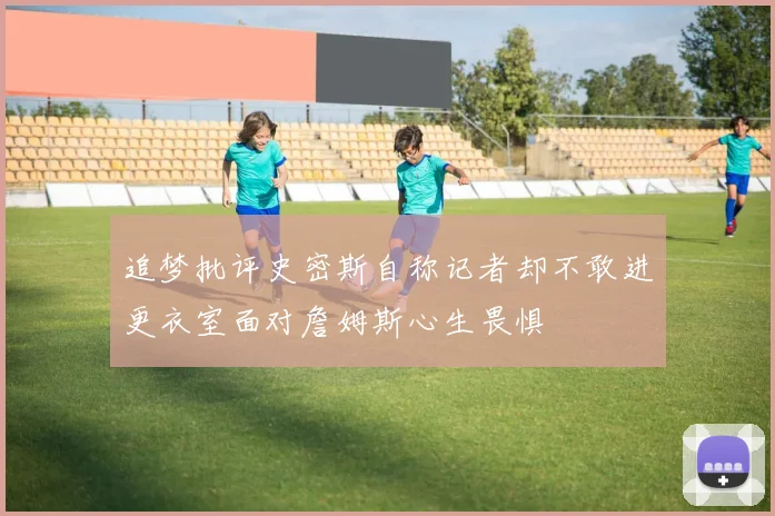 追梦批评史密斯自称记者却不敢进更衣室面对詹姆斯心生畏惧