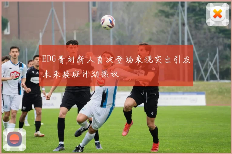 EDG青训新人首次登场表现突出引发未来接班计划热议