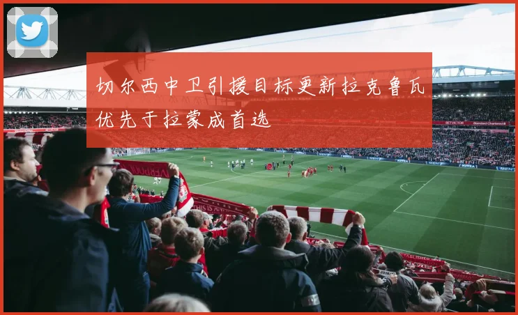 切尔西中卫引援目标更新拉克鲁瓦优先于拉蒙成首选