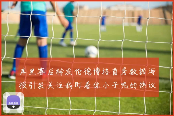 库里赛后转发伦德博格首秀数据海报引发关注我盯着你小子呢的热议