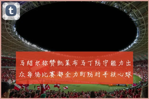 马绍尔称赞凯莱布马丁防守能力出众每场比赛都全力盯防对手核心球员