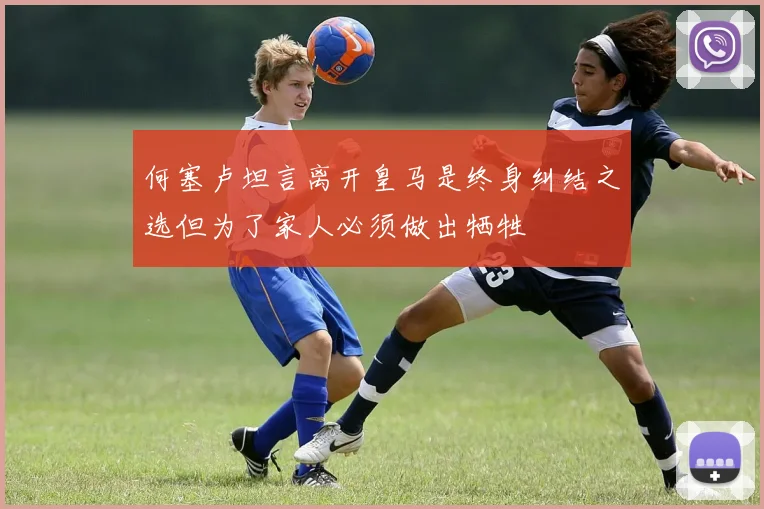 何塞卢坦言离开皇马是终身纠结之选但为了家人必须做出牺牲