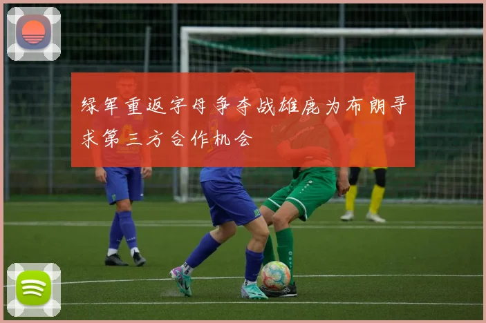 绿军重返字母争夺战雄鹿为布朗寻求第三方合作机会