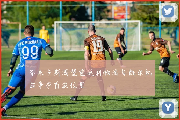 齐米卡斯渴望重返利物浦与凯尔凯兹争夺首发位置