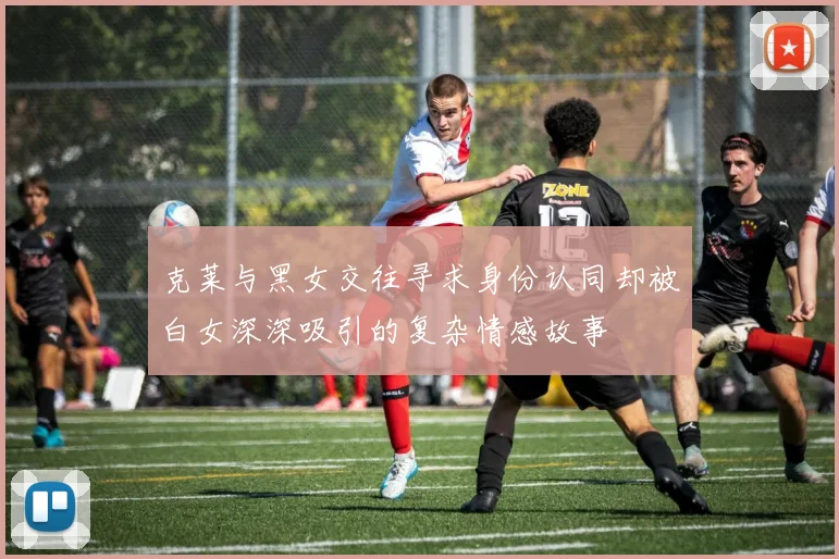 克莱与黑女交往寻求身份认同却被白女深深吸引的复杂情感故事