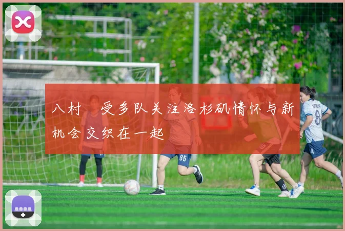 八村塁受多队关注洛杉矶情怀与新机会交织在一起