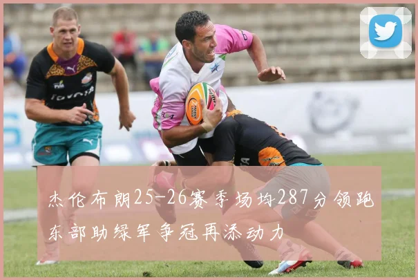 杰伦布朗25-26赛季场均287分领跑东部助绿军争冠再添动力