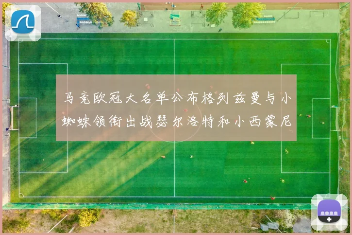 马竞欧冠大名单公布格列兹曼与小蜘蛛领衔出战瑟尔洛特和小西蒙尼在列