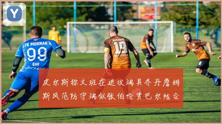 皮尔斯称文班在进攻端具乔丹詹姆斯风范防守端似张伯伦贾巴尔结合