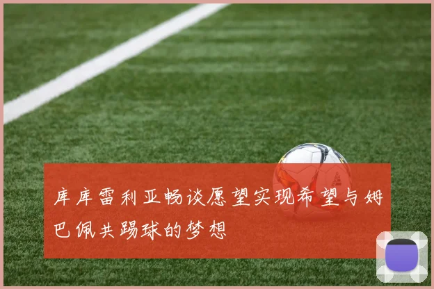 库库雷利亚畅谈愿望实现希望与姆巴佩共踢球的梦想