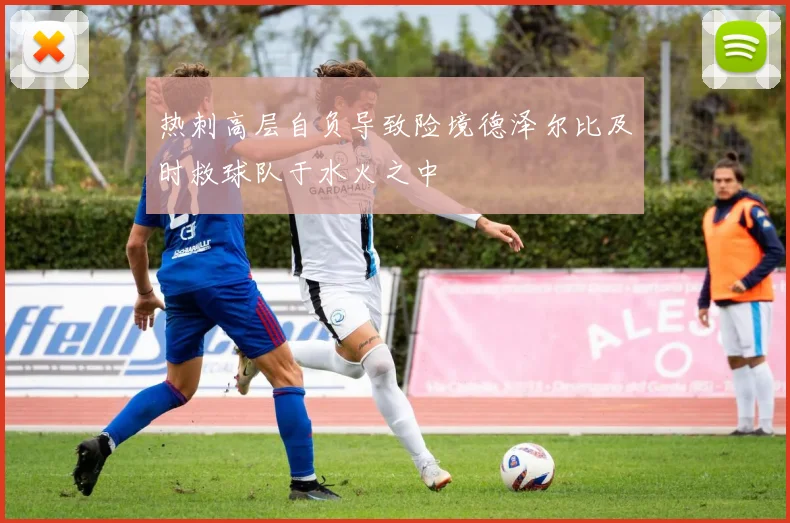 热刺高层自负导致险境德泽尔比及时救球队于水火之中
