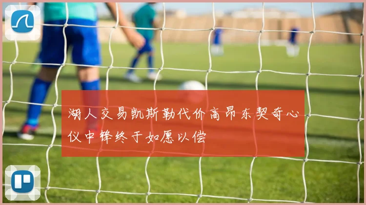 湖人交易凯斯勒代价高昂东契奇心仪中锋终于如愿以偿