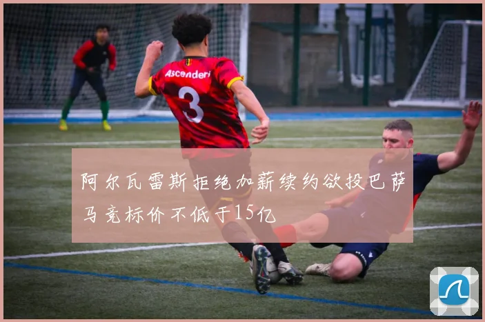 阿尔瓦雷斯拒绝加薪续约欲投巴萨马竞标价不低于15亿