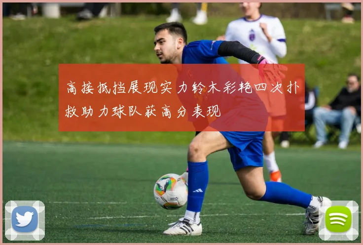 高接抵挡展现实力铃木彩艳四次扑救助力球队获高分表现