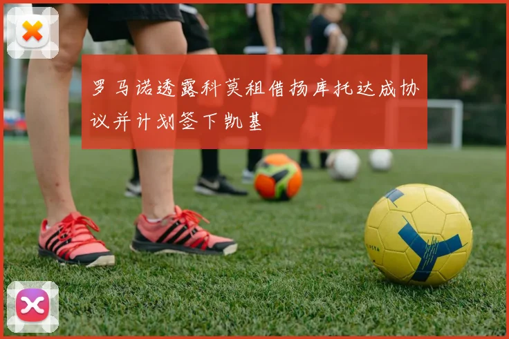 罗马诺透露科莫租借扬库托达成协议并计划签下凯基