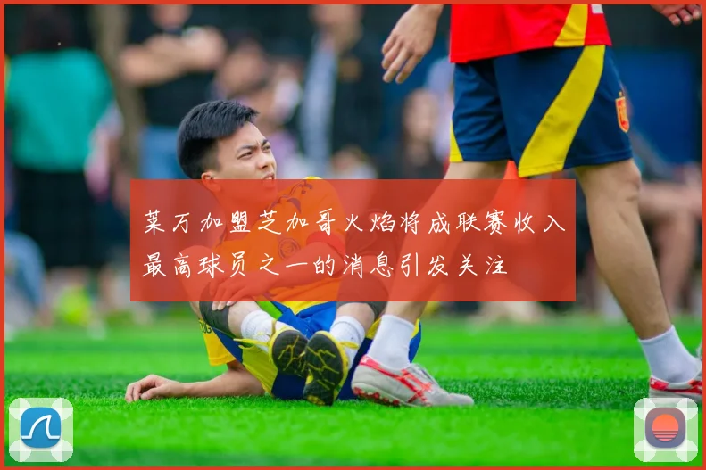 莱万加盟芝加哥火焰将成联赛收入最高球员之一的消息引发关注